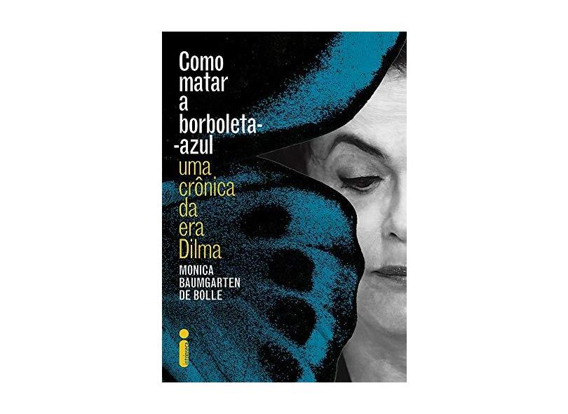 Como Matar A Borboleta-Azul - Uma Crônica da Era Dilma - Bolle, Monica Baumgarten De; - 9788551000762