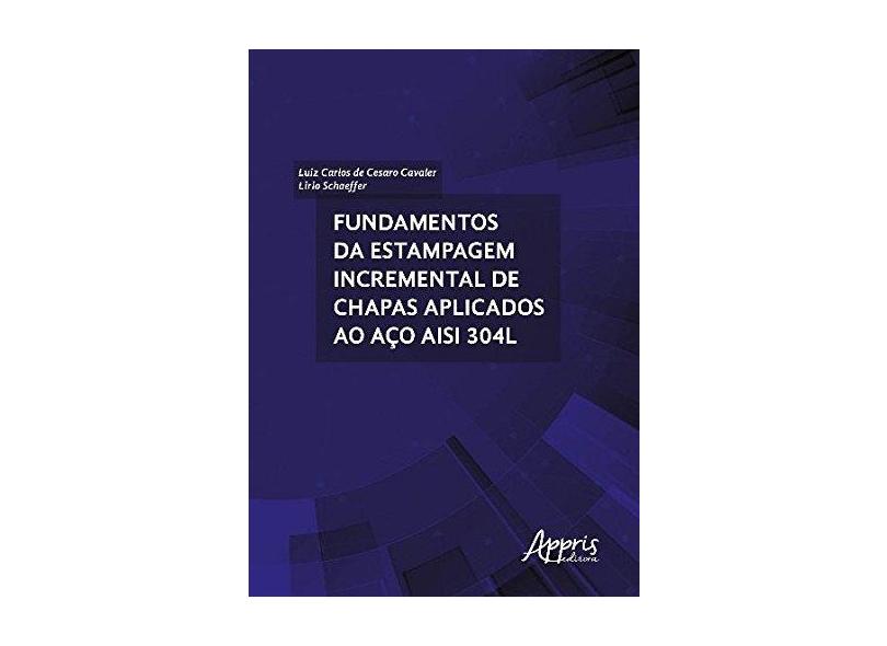 Fundamentos da Estampagem Incremental de Chapas Aplicados ao Aço Aisi 304L - Luiz Carlos De Cesaro Cavaler - 9788547311636