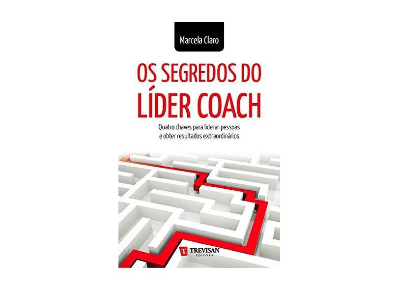 Os Segredos do Líder Coach - Quatro Chaves Para Liderar Pessoas e Obter Resultados Extraordinários - Claro, Marcela - 9788599519509
