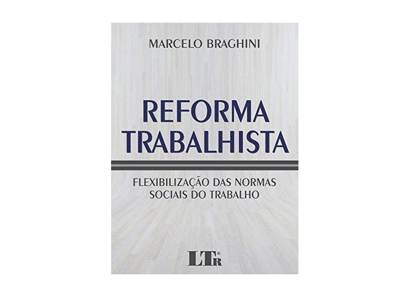 Reforma Trabalhista: Flexibilização das Normas Sociais do Trabalho - Marcelo Braghini - 9788536193557