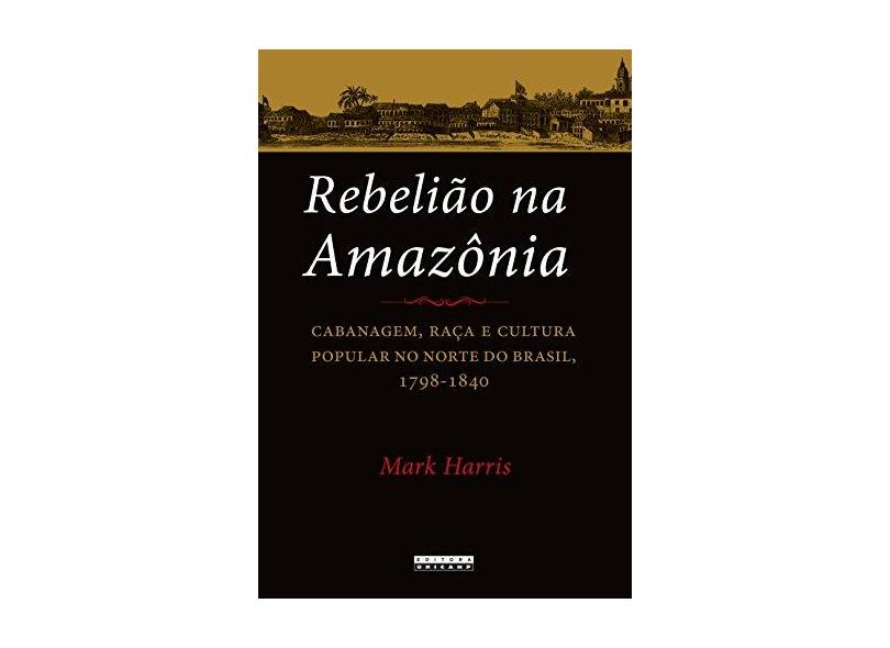 Rebelião na Amazônia: Cabanagem, Raça e Cultura Popular no Norte do Brasil, 1798-1840 - Mark Harris - 9788526813977