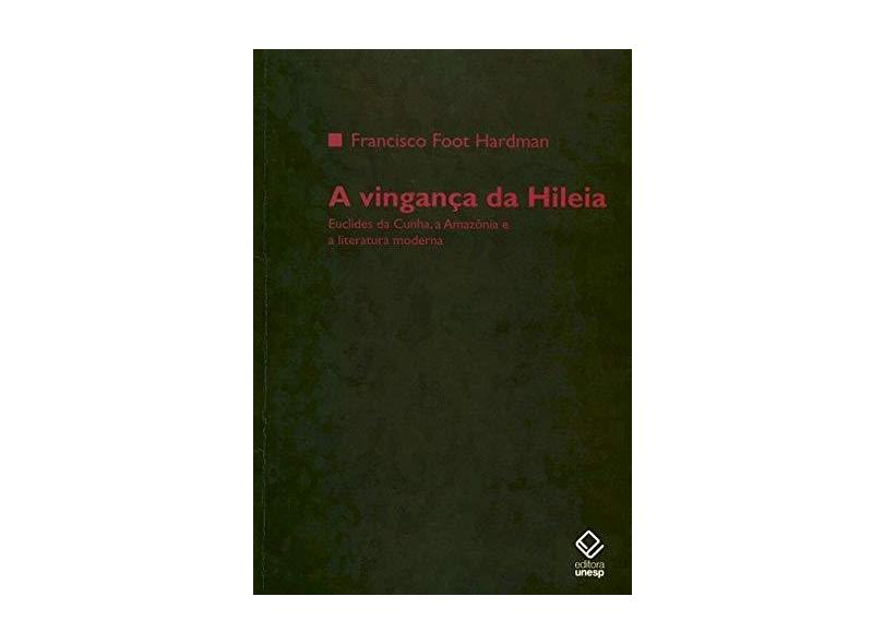 A Vingança da Hileia - Euclides da Cunha, a Amazônia e a Literatura Moderna - Hardman, Francisco Foot - 9788571399709