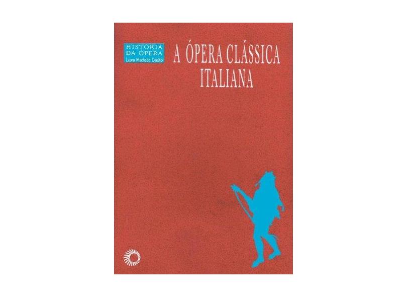 A Ópera Clássica Italiana - História da Ópera - Coelho, Lauro Machado - 9788527305914