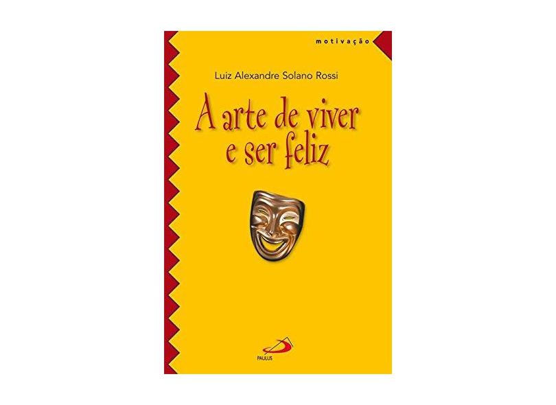 A Arte de Viver e Ser Feliz - Luiz Alexandre Solano Rossi - 9788534923194