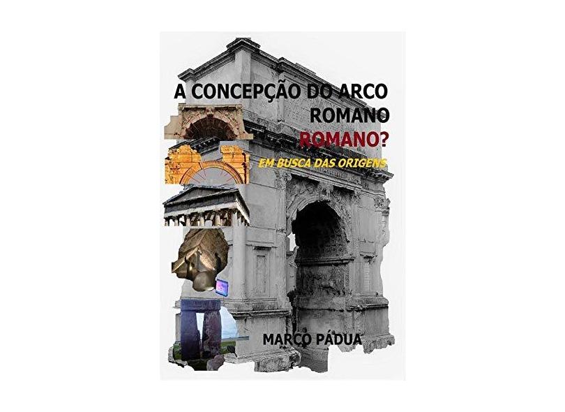 A Concepção do Arco Romano. Romano? - Marco Pádua - 9788592185329