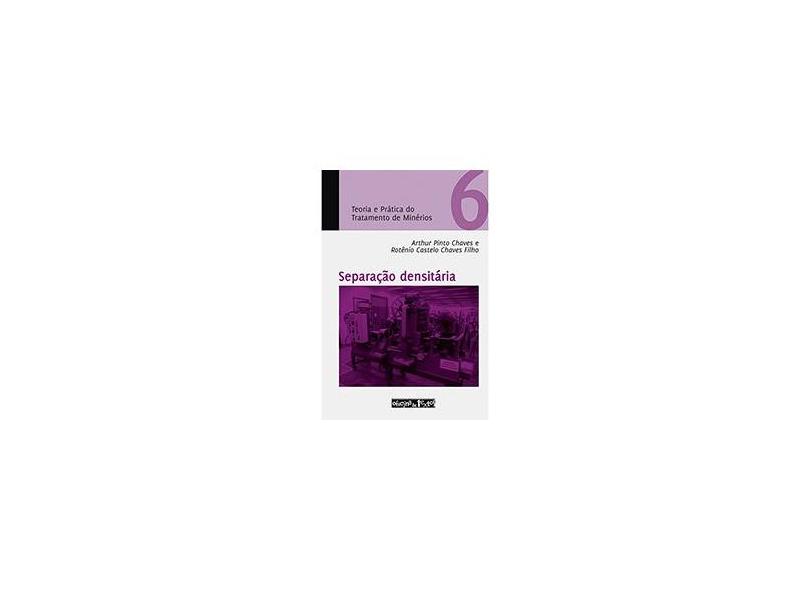 Separação Densitária - Vol. 6 - Teoria e Pratica do Tratamento de Minérios - Pinto Chaves, Arthur; Castelo Chaves Filho, Rotênio - 9788579750700