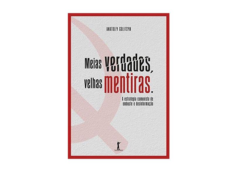 Meias Verdades, Velhas Mentiras. Estratégia Comunista de Embuste e Desinformação - Anatoliy Golitsyn - 9788595070288