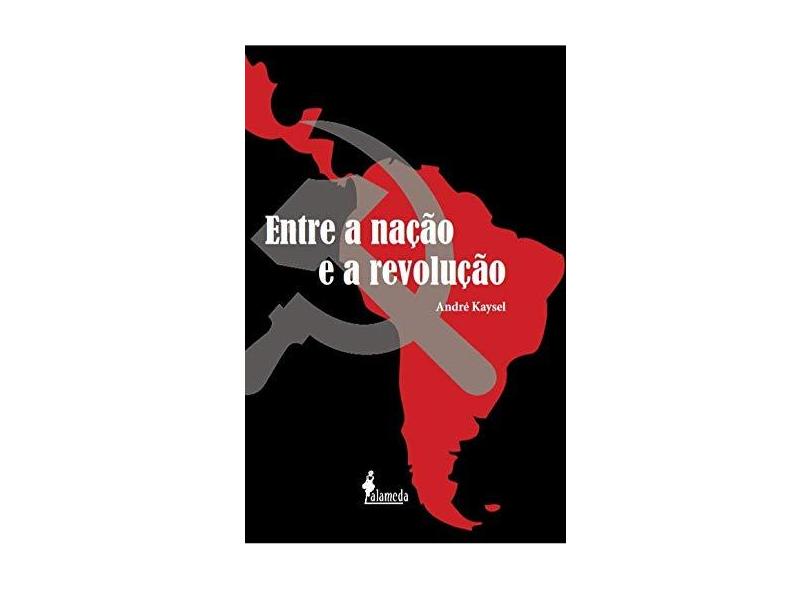 Entre a Nação e a Revolução: Marxismo e Nacionalismo no Peru e no Brasil (1928-1964) - André Kaysel - 9788579894480