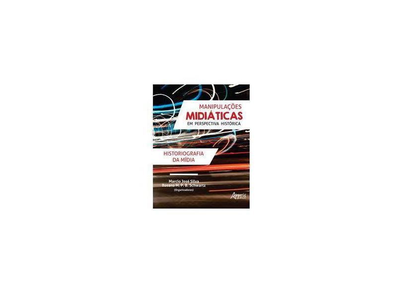 Manipulações Midiáticas em Perspectiva Histórica. Historiografia da Mídia - Rosana M. P. B. Schwartz Marcio José Silva - 9788547314187
