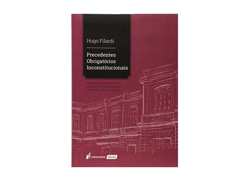Precedentes Obrigatórios Inconstitucionais. 2018 - Hugo Filardi - 9788551906750