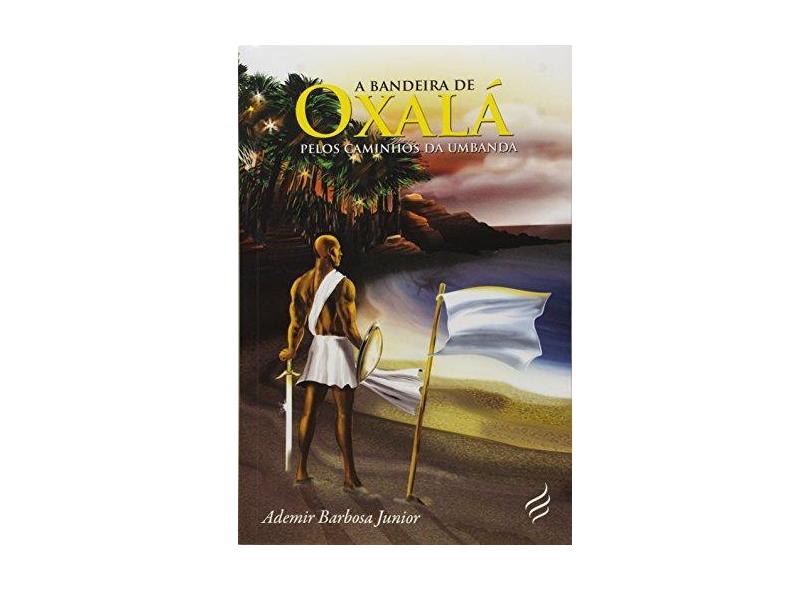 A Bandeira de Oxalá - Pelos Caminhos da Umbanda - Barbosa Junior, Ademir; Barbosa Junior, Ademir - 9788566819021