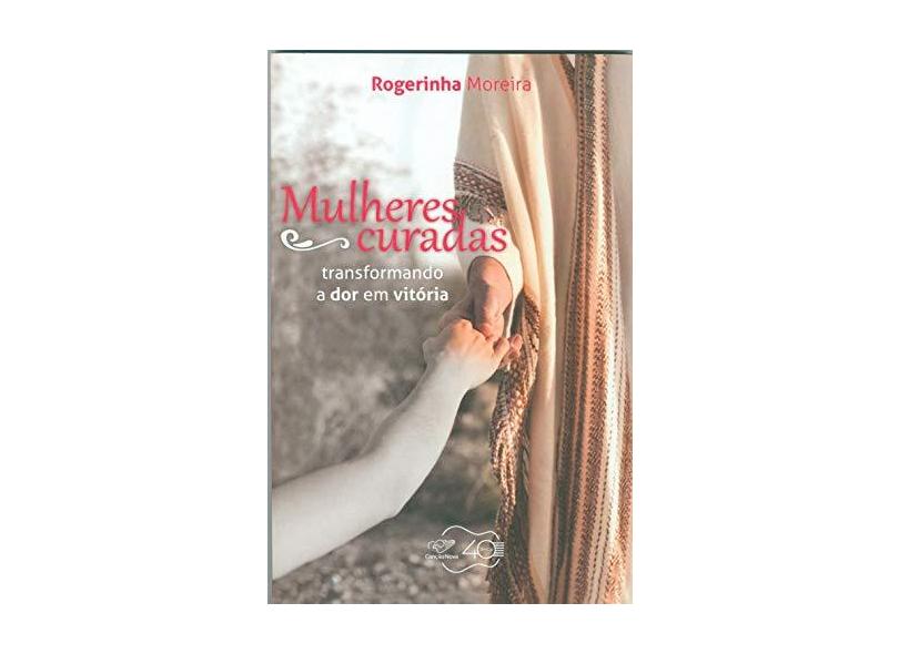 Mulheres Curadas - Transformando Dor Em Vitória - Rogerinha Moreira - 9788576779735