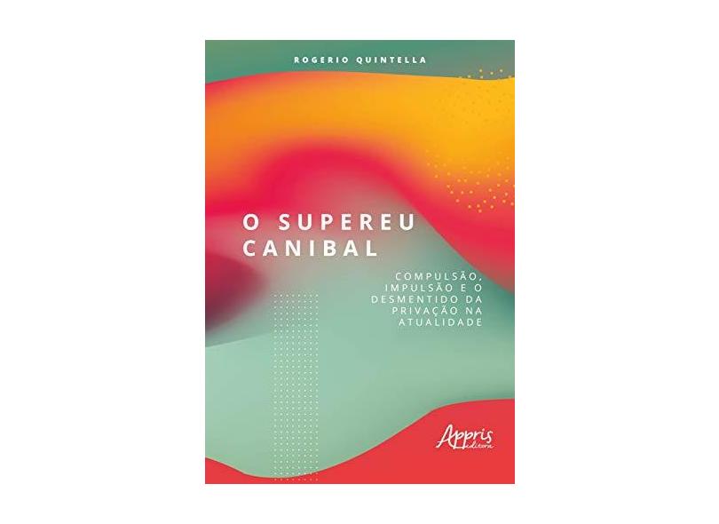 O Supereu Canibal. Compulsão, Impulsão e o Desmentido da Privação na Atualidade - Rogerio Robbe Quintella - 9788547317164