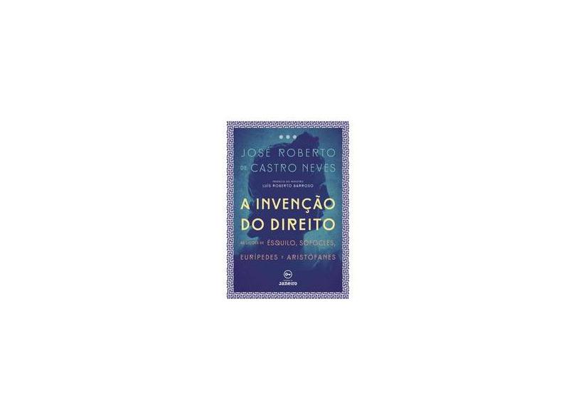 A Invenção do Direito - As Lições de Ésquilo, Sófocles, Eurípedes e Aristofanes - Neves, José Roberto De Castro - 9788567854861