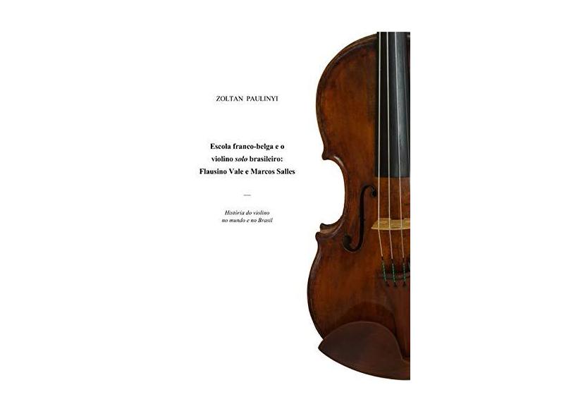 Escola Franco-Belga e o Violino Solo Brasileiro. Flausino Vale e Marcos Salles - Zoltan Paulinyi - 9789899778054