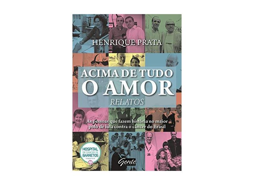 Acima de Tudo o Amor - Relatos - As Pessoas Que Fazem História No Maior Polo de Luta Contra o Câncer - Prata, Henrique - 9788545201373