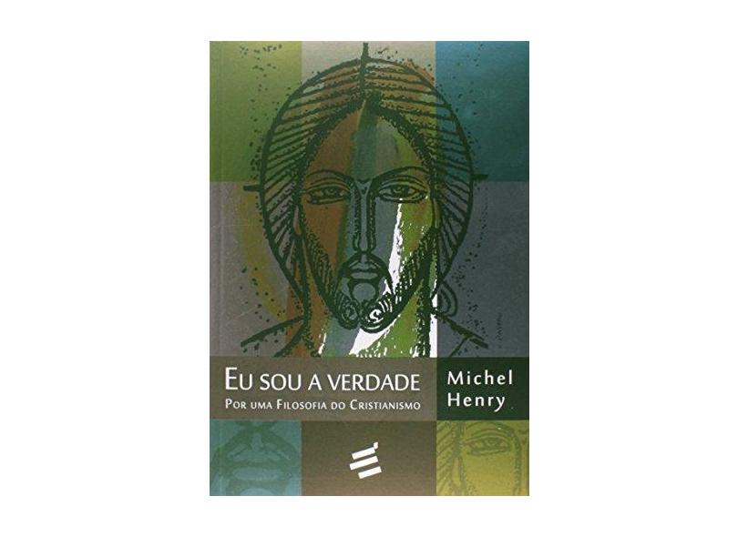 Eu Sou A Verdade - Por Uma Filosofia do Cristianismo - Henry, Michel - 9788580331950