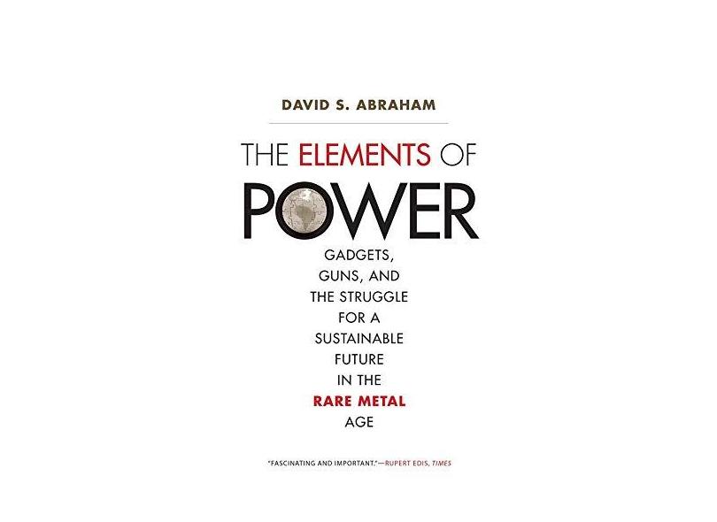 The Elements of Power – Gadgets, Guns, and the Struggle for a Sustainable Future in the Rare Metal Age - David S. Abraham - 9780300226904