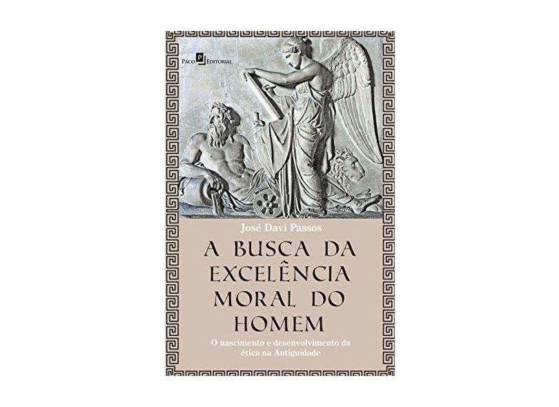 A Busca Da Excelência Moral Do Homem: o Nascimento E Desenvolvimento Da Ética Na Antiguidade - Passos, José Davi - 9788546208937