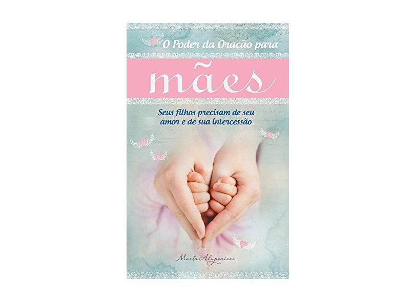 O Poder da Oração Para Mães - Seus Filhos Precisam de Seu Amor e de Sua Intercessão - Alupoaicei, Marla - 9788578604912