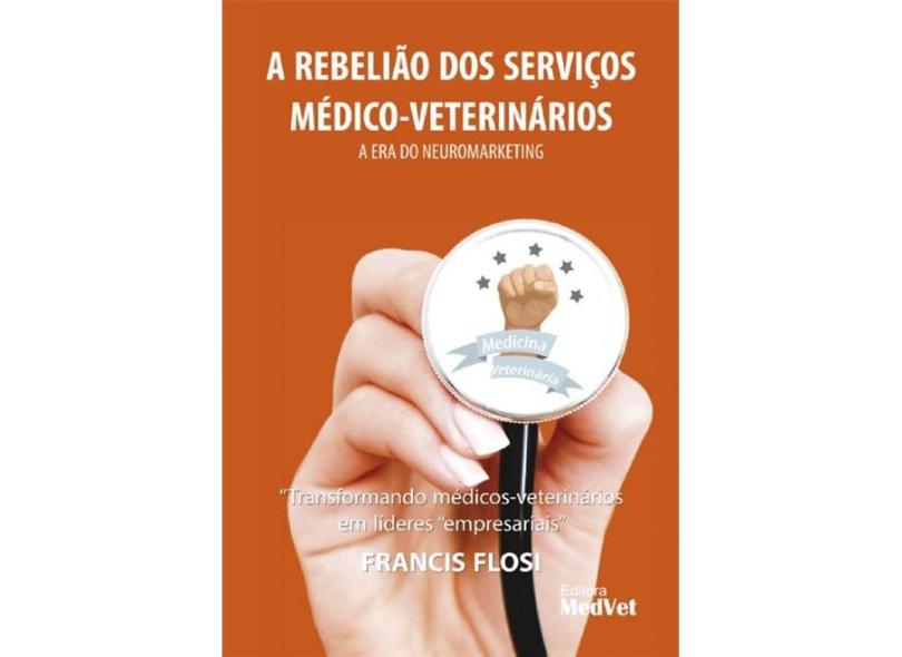A Rebelião Dos Serviços Médico-Veterinários - A Era do Neuromarketing - Flosi, Francis - 9788562451454