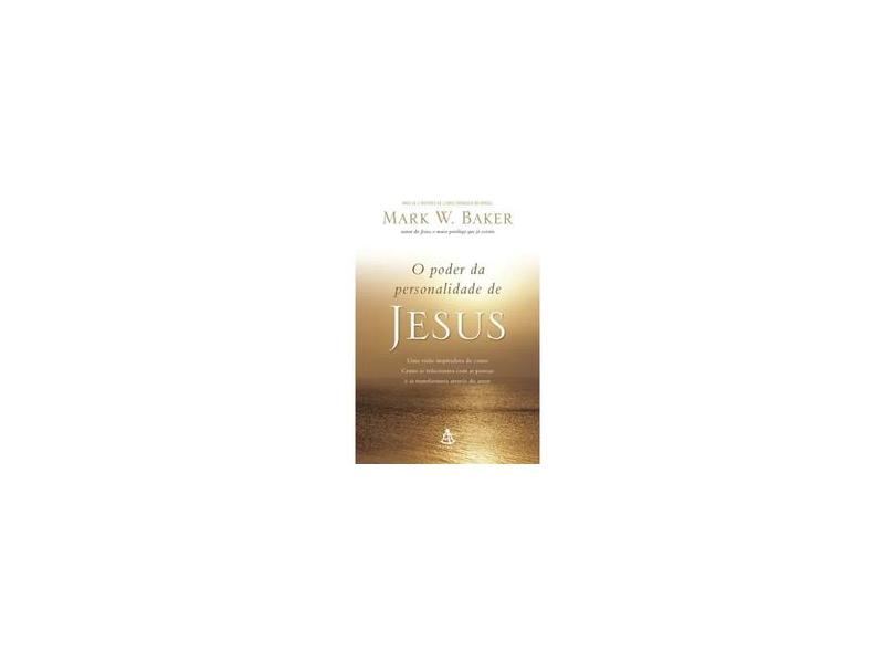 O Poder da Personalidade de Jesus: Uma Visão Inspiradora de Como Cristo se Relacionava com as Pessoas e as Transformava Através do Amor - Joel Macedo, Mark W. Baker - 9788575429693