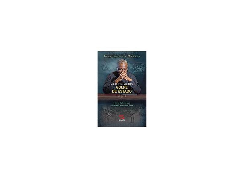 Meu Primeiro Golpe de Estado e Outras Histórias Reais das Décadas Perdidas da África - John Dramanin Mahama - 9788581301808