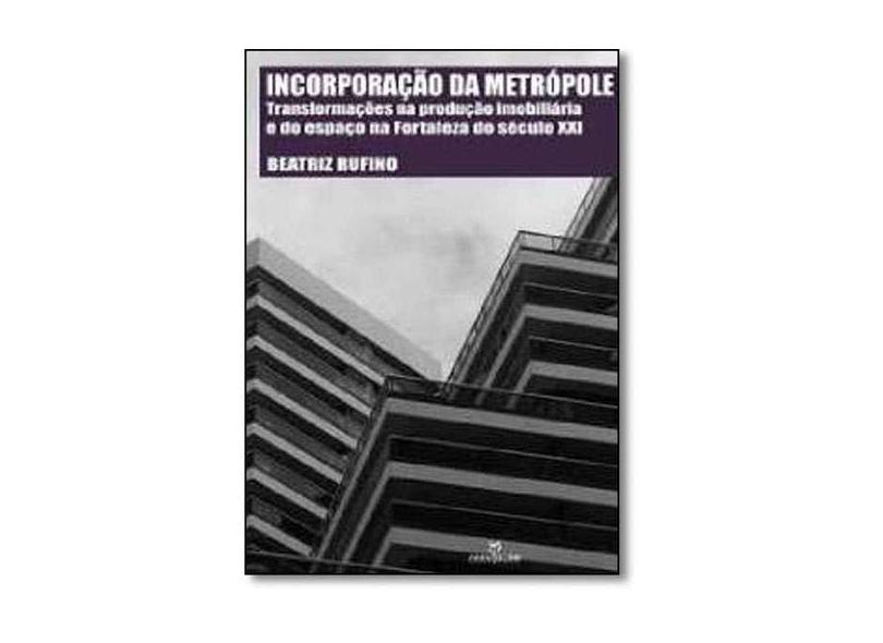 Incorporação da Metrópole: Transformações na Produção Imobiliária e do Espaço na Fortaleza D Sec Xxi - Beatriz Rufino - 9788539107964