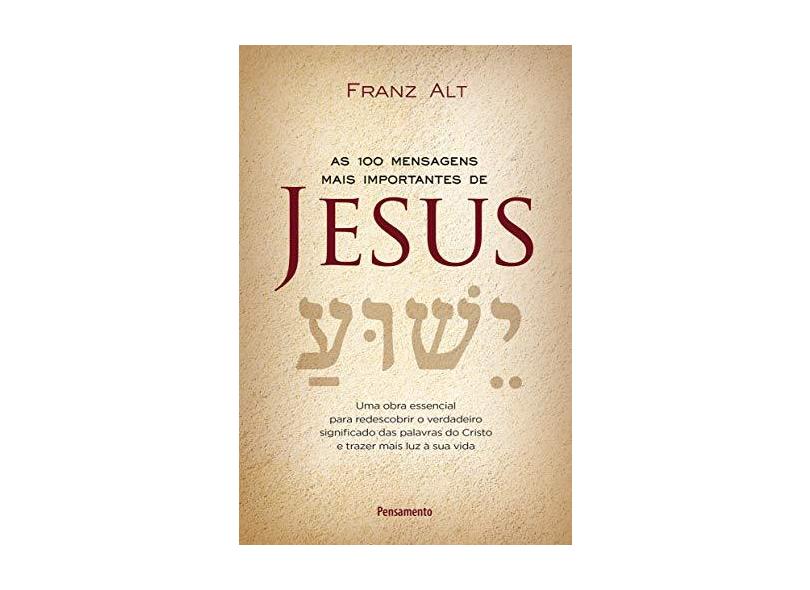 As 100 Mensagens mais importantes de Jesus Cristo: Uma Obra Essencial para Redescobrir o Verdadeiro Significado das Palavras do Cristo e Trazer Mais Luz à sua Vida - Franz Alt - 9788531520440