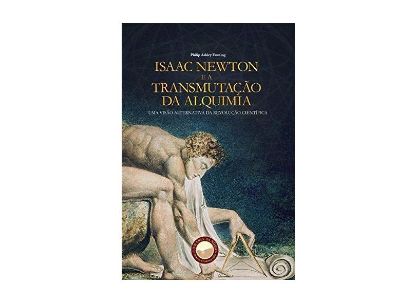 Isaac Newton E A Transmutação Da Alquimia - Uma Visão Alternativa Da Revolução Científica - Philip Ashley Fanning - 9788567801063