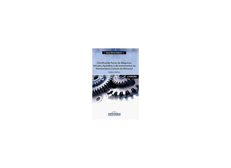Classificando Partes de Máquinas, Veículos, Aparelhos e de Instrumentos na Nomenclatura Comum do Mercosul: Teoria e Prática - Cesar Olivier Dalston - 9788571296336