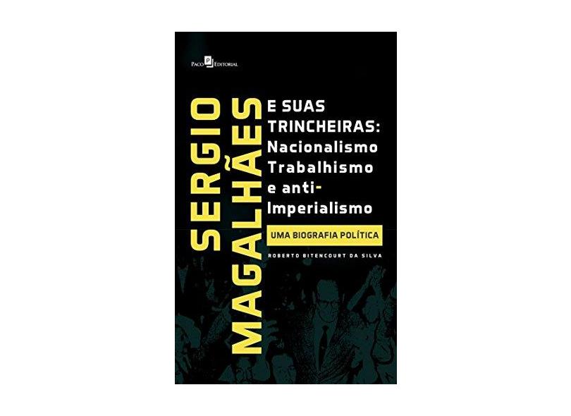 Sergio Magalhães e Suas Trincheiras: Nacionalismo, Trabalhismo e Anti- Imperialismo - Roberto Bitencourt Da Silva - 9788546207916