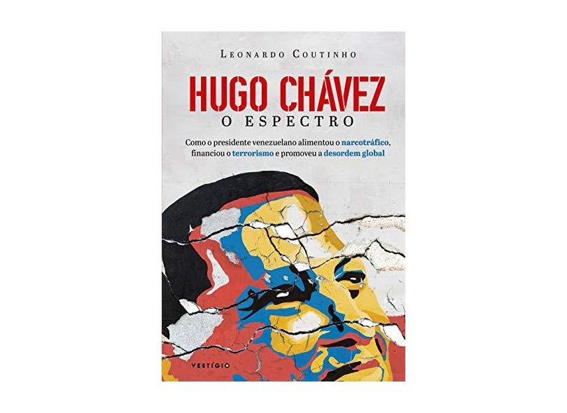 Hugo Chávez, O Espectro - Como O Presidente Venezuelano Alimentou O Narcotráfico, Financiou O Terrorismo E Promoveu A De - Coutinho, Leonardo - 9788582864357