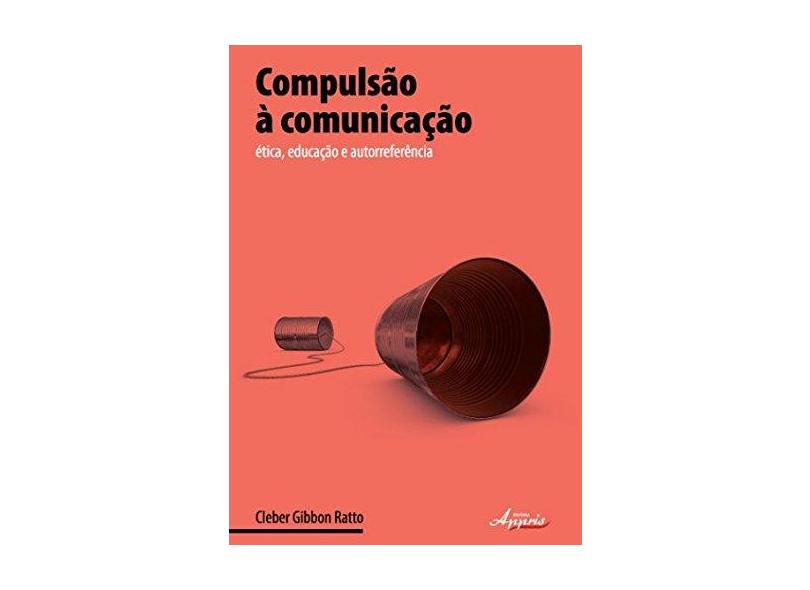 Compulsão À Comunicação - Ética, Educação e Autorreferência - Gibbon Ratto, Cleber - 9788581920757