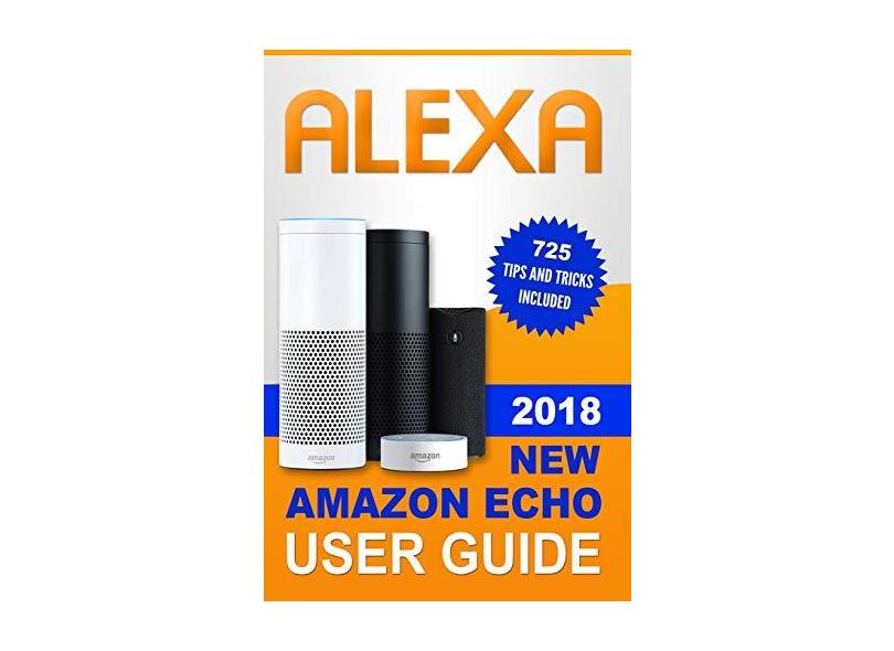 Alexa: 2018 New Amazon Echo User Guide. 725 Tips and Tricks Included - Alexa Hayes - 9781790912544