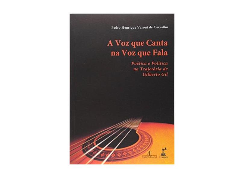 A Voz que Canta na Voz que Fala. Poética e Política na Trajetória de Gilberto Gil - Pedro Henrique Varoni De Carvalho - 9788574807188