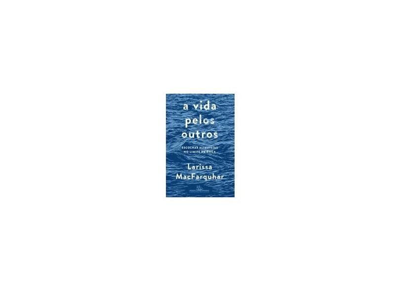 A Vida Pelos Outros - Escolhas Altruístas No Limite Da Ética - Macfarquhar,larissa - 9788535930627