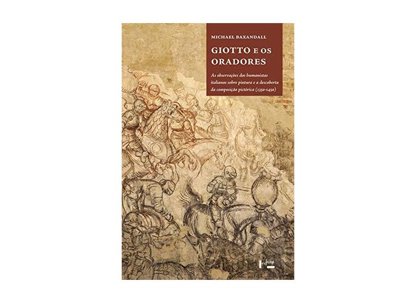 Giotto e os Oradores - as Observações dos Humanistas Italianos Sobre Pintura e a Descoberta da Composição Pictórica 1350 1450 - Michael Baxandall - 9788531417245