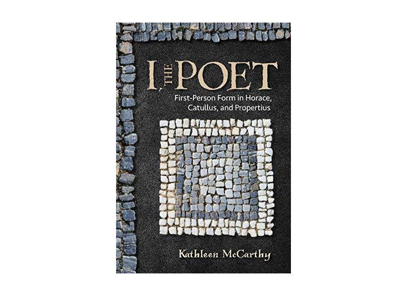 I, the Poet: First-Person Form in Horace, Catullus, and Propertius ...