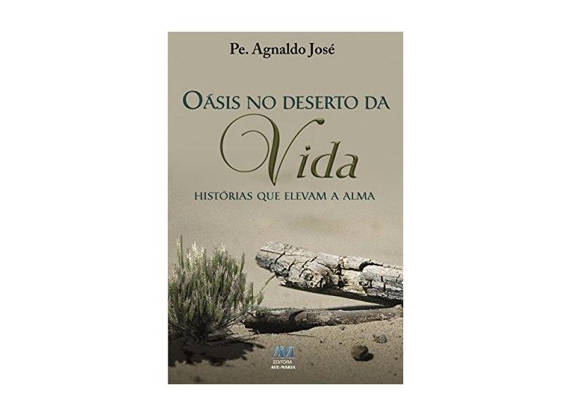 Oásis No Deserto da Vida - Histórias Que Elevam A Alma - Padre Agnaldo José - 9788527615778