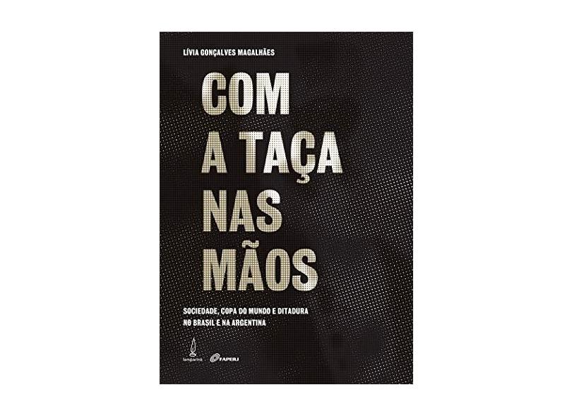 Com A Taca Nas Maos: Sociedade, Copa Do Mundo, E Ditadura No Brasil E Na Argentina - Livia Goncalves Magalhaes - 9788583160144