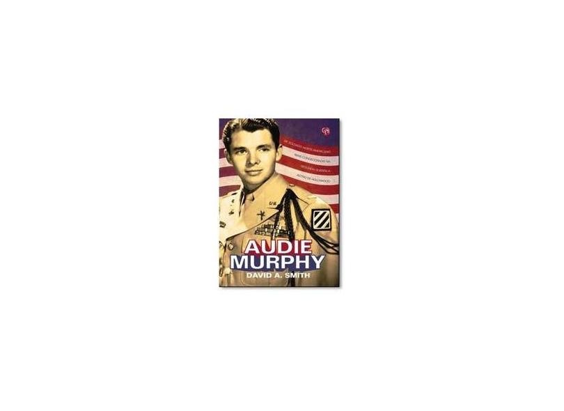 Audie Murphy - de Soldado Norte-Americano Mais Condecorado na Segunda Guerra A Astro de Hollywood - Smith, David A. - 9788561578558