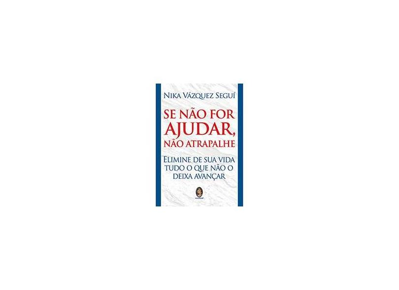 Se Não For Ajudar, Não Atrapalhe: Elimine De Sua Vida Tudo O Que Não O Deixa Avançar - Nika Vázquez Seguí - 9788537011034