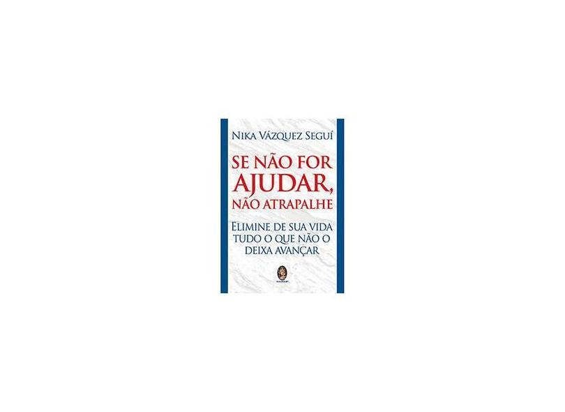 Se Não For Ajudar, Não Atrapalhe: Elimine De Sua Vida Tudo O Que Não O Deixa Avançar - Nika Vázquez Seguí - 9788537011034