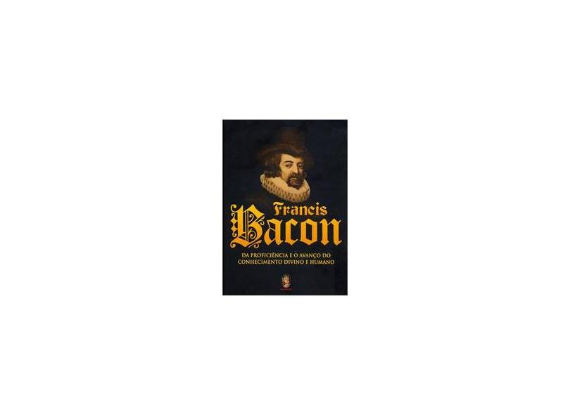 Francis Bacon - Da Proficiência e o Avanço do Conhecimento Divino e Humano - Bacon, Francis - 9788537001103