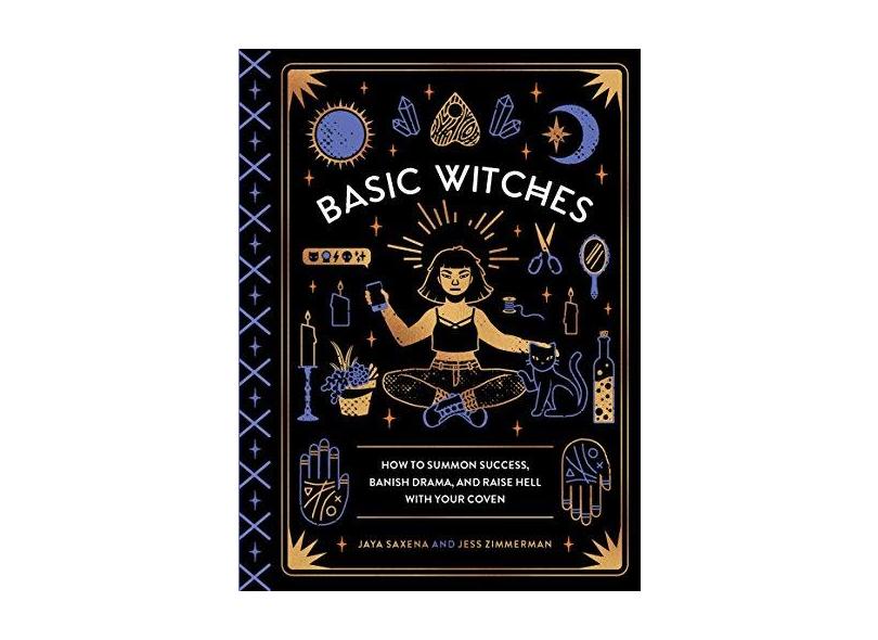 Basic Witches: How to Summon Success, Banish Drama, and Raise Hell with Your Coven - Jaya Saxena - 9781594749773