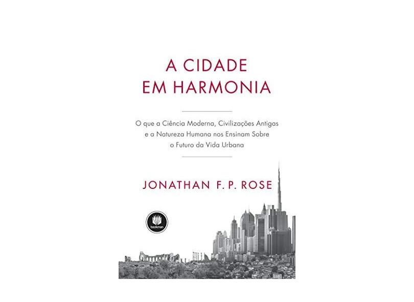 A Cidade em Harmonia: O Que a Ciência Moderna, Civilizações Antigas e a Natureza Humana nos Ensinam Sobre o Futuro da Vida Urbana - Jonathan F. P. Rose - 9788582604915