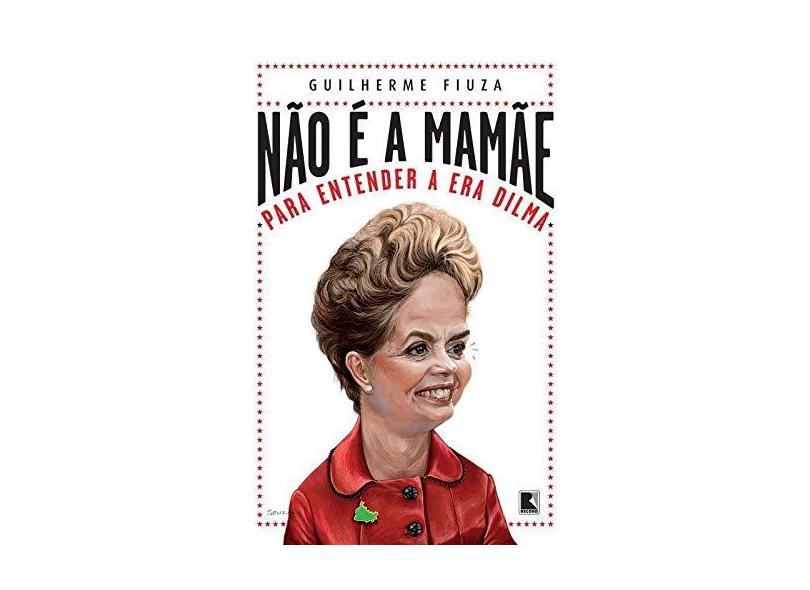 Não É A Mamãe - Para Entender A Era Dilma - Guilherme Fiuza - 9788501052728