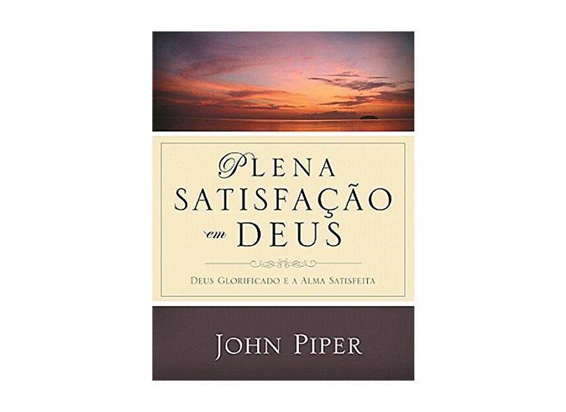 Plena Satisfação em Deus. Deus Glorificado e a Alma Satisfeita - John Piper - 9788599145630