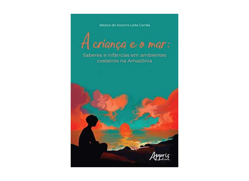 A Criança e o Mar. Saberes e Infâncias em Ambientes Costeiros na Amazônia - Jéssica Do Socorro Leite Corrêa - 9788547323653